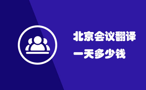 北京會(huì)議翻譯一天多少錢？北京會(huì)議口譯多少錢一天？